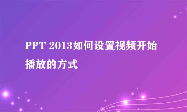 PPT 2013如何设置视频开始播放的方式