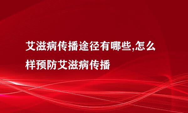 艾滋病传播途径有哪些,怎么样预防艾滋病传播