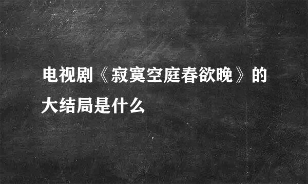 电视剧《寂寞空庭春欲晚》的大结局是什么