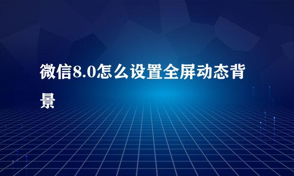 微信8.0怎么设置全屏动态背景