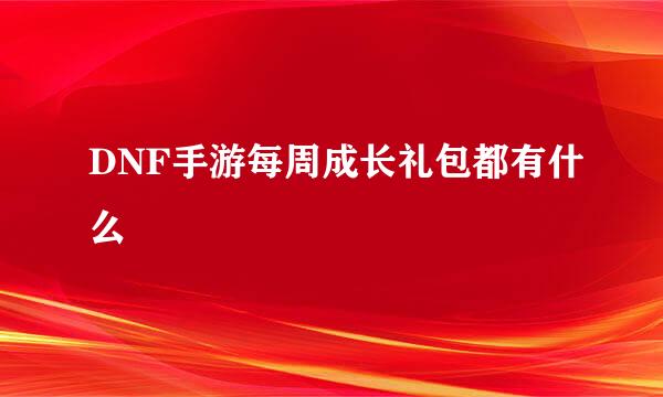 DNF手游每周成长礼包都有什么