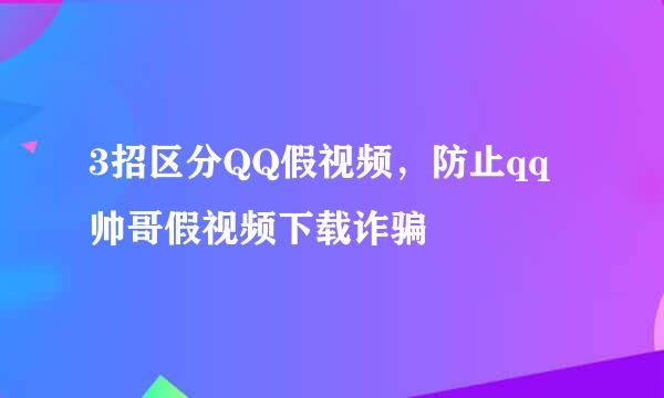 3招区分QQ假视频，防止qq帅哥假视频下载诈骗