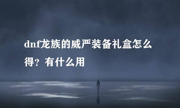 dnf龙族的威严装备礼盒怎么得？有什么用