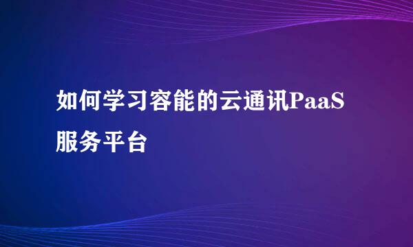 如何学习容能的云通讯PaaS服务平台