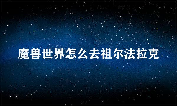魔兽世界怎么去祖尔法拉克