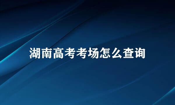 湖南高考考场怎么查询