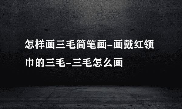 怎样画三毛简笔画-画戴红领巾的三毛-三毛怎么画