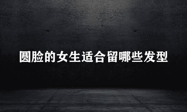 圆脸的女生适合留哪些发型