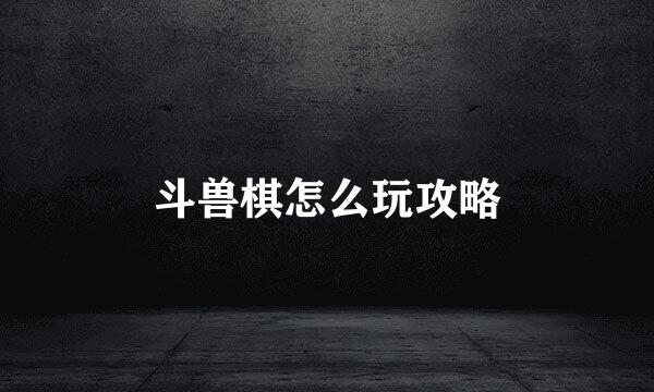 斗兽棋怎么玩攻略