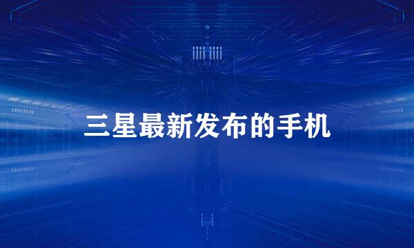 三星最新发布的手机
