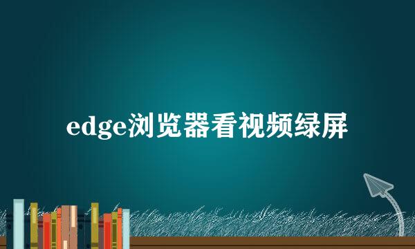 edge浏览器看视频绿屏