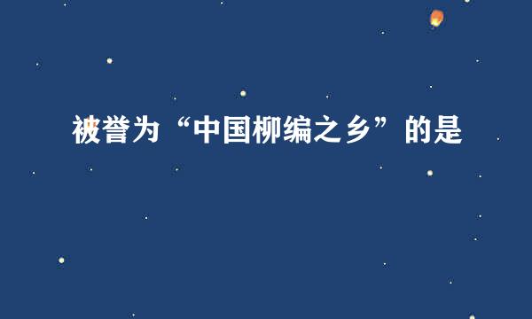 被誉为“中国柳编之乡”的是