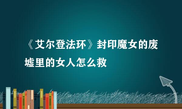 《艾尔登法环》封印魔女的废墟里的女人怎么救