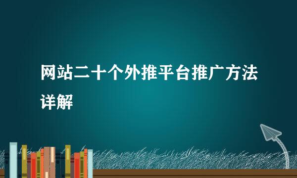 网站二十个外推平台推广方法详解
