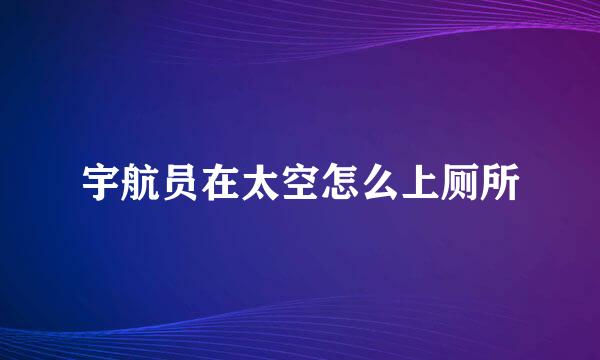 宇航员在太空怎么上厕所