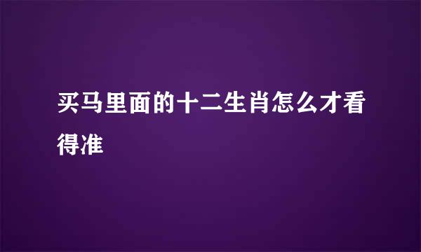 买马里面的十二生肖怎么才看得准