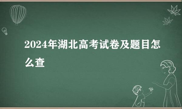 2024年湖北高考试卷及题目怎么查