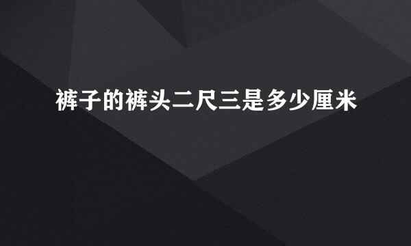 裤子的裤头二尺三是多少厘米
