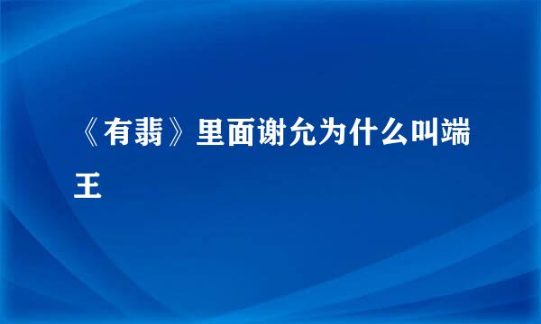 《有翡》里面谢允为什么叫端王