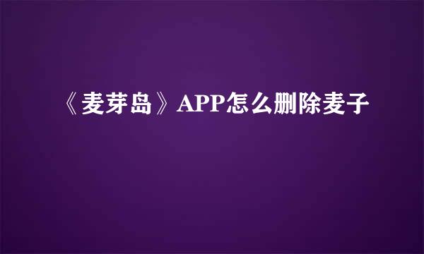 《麦芽岛》APP怎么删除麦子