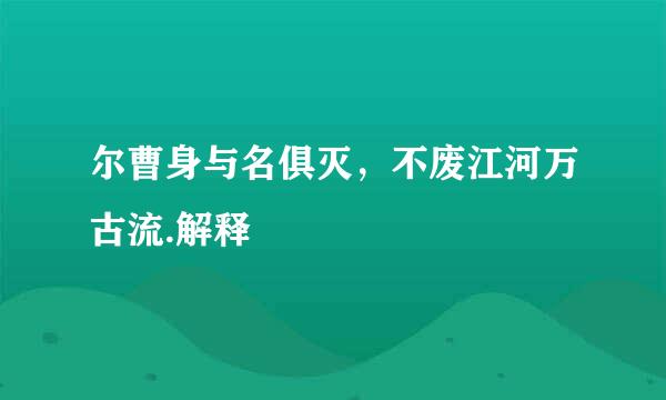 尔曹身与名俱灭，不废江河万古流.解释