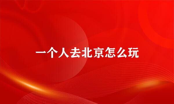 一个人去北京怎么玩
