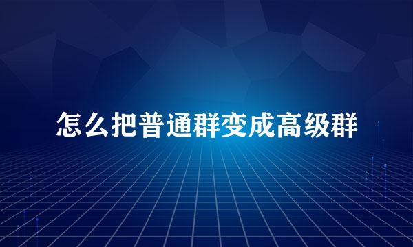 怎么把普通群变成高级群