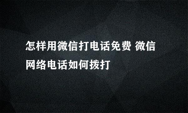 怎样用微信打电话免费 微信网络电话如何拨打