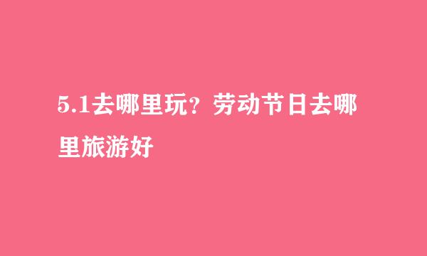 5.1去哪里玩？劳动节日去哪里旅游好