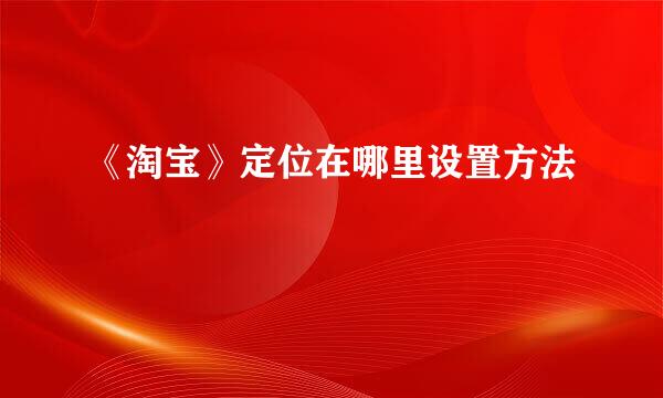 《淘宝》定位在哪里设置方法