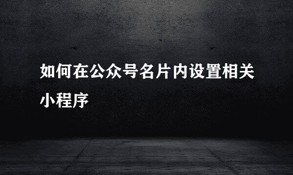 如何在公众号名片内设置相关小程序