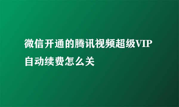 微信开通的腾讯视频超级VIP自动续费怎么关