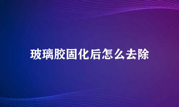 玻璃胶固化后怎么去除