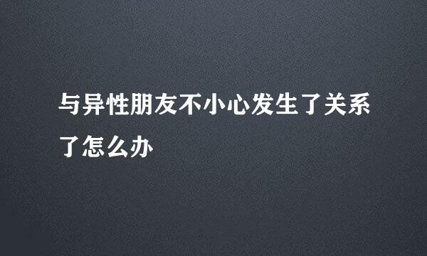 与异性朋友不小心发生了关系了怎么办