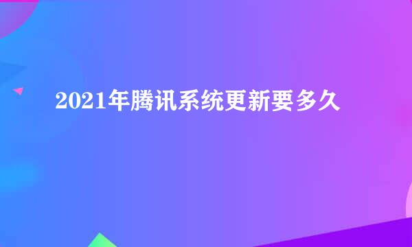 2021年腾讯系统更新要多久