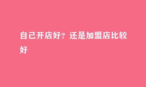 自己开店好？还是加盟店比较好