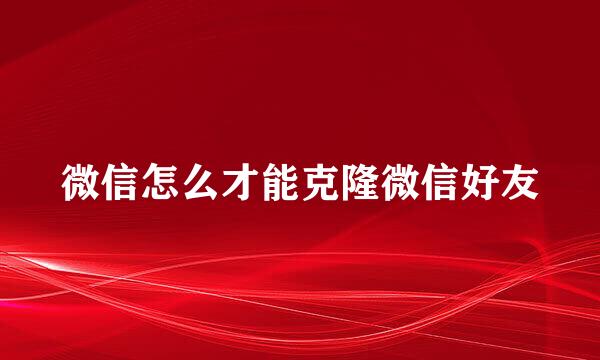 微信怎么才能克隆微信好友