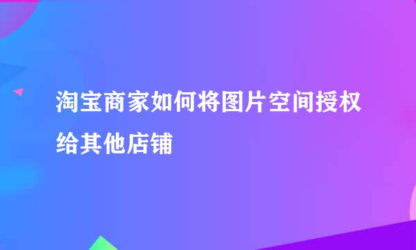 淘宝商家如何将图片空间授权给其他店铺