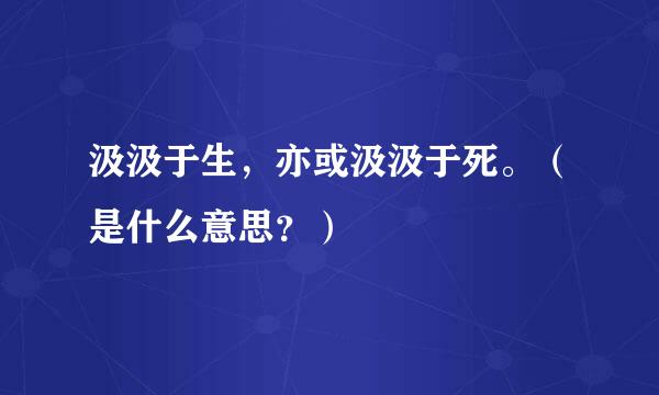 汲汲于生，亦或汲汲于死。（是什么意思？）