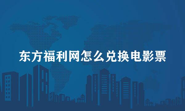 东方福利网怎么兑换电影票