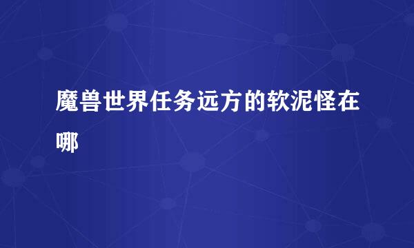 魔兽世界任务远方的软泥怪在哪