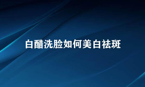 白醋洗脸如何美白祛斑