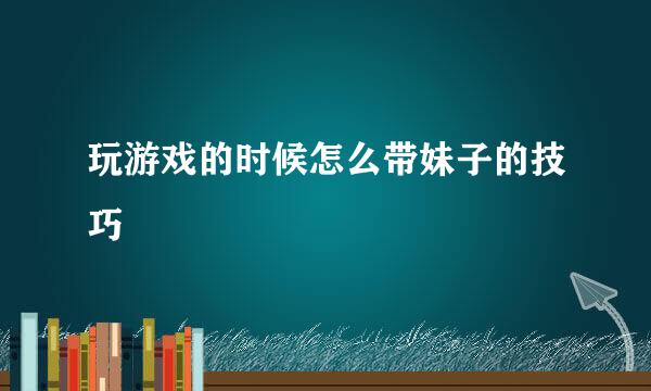 玩游戏的时候怎么带妹子的技巧