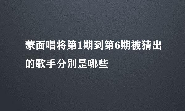 蒙面唱将第1期到第6期被猜出的歌手分别是哪些
