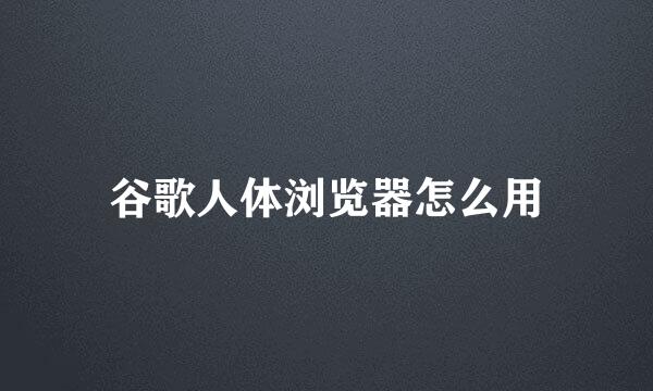 谷歌人体浏览器怎么用
