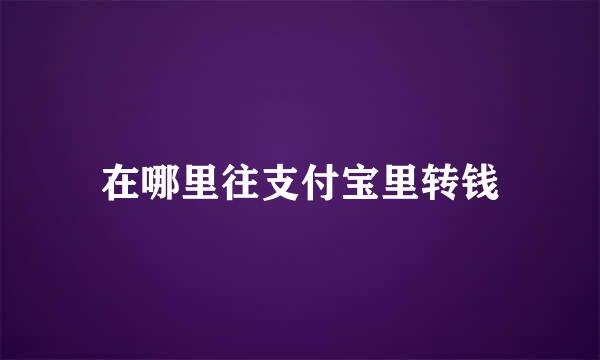 在哪里往支付宝里转钱