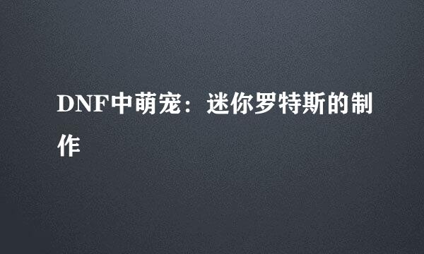 DNF中萌宠：迷你罗特斯的制作