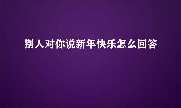 别人对你说新年快乐怎么回答