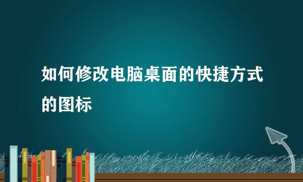 如何修改电脑桌面的快捷方式的图标