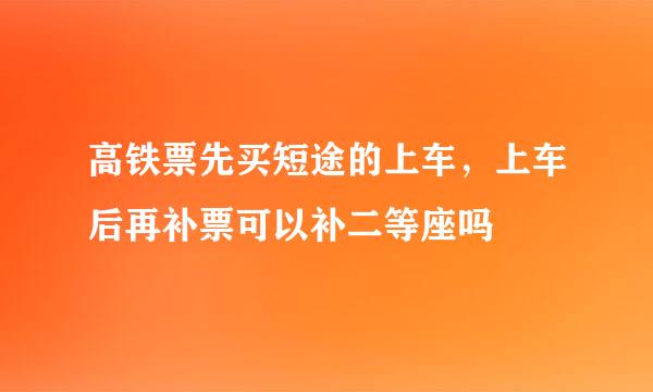 高铁票先买短途的上车，上车后再补票可以补二等座吗